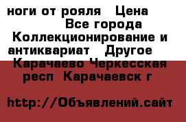 ноги от рояля › Цена ­ 19 000 - Все города Коллекционирование и антиквариат » Другое   . Карачаево-Черкесская респ.,Карачаевск г.